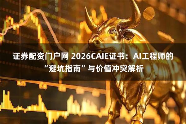 证券配资门户网 2026CAIE证书：AI工程师的“避坑指南”与价值冲突解析