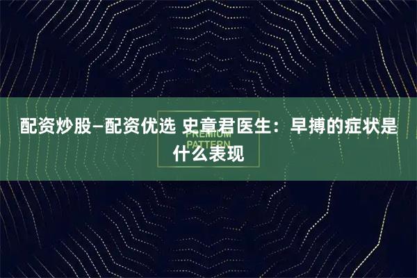 配资炒股—配资优选 史章君医生：早搏的症状是什么表现