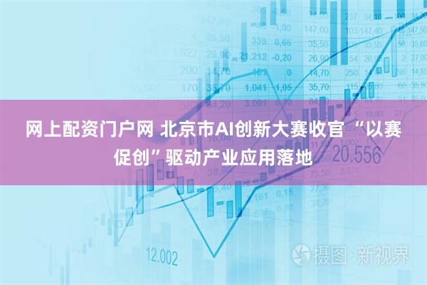 网上配资门户网 北京市AI创新大赛收官 “以赛促创”驱动产业应用落地