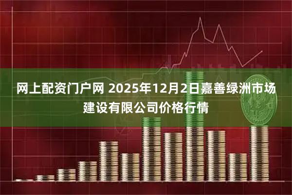 网上配资门户网 2025年12月2日嘉善绿洲市场建设有限公司价格行情