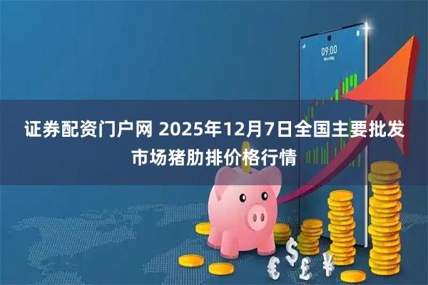 证券配资门户网 2025年12月7日全国主要批发市场猪肋排价格行情