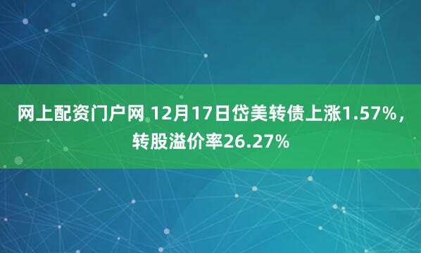 网上配资门户网 12月17日岱美转债上涨1.57%，转股溢价率26.27%