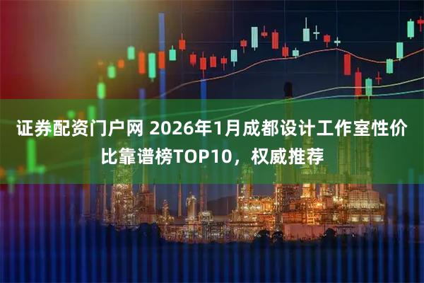 证券配资门户网 2026年1月成都设计工作室性价比靠谱榜TOP10，权威推荐