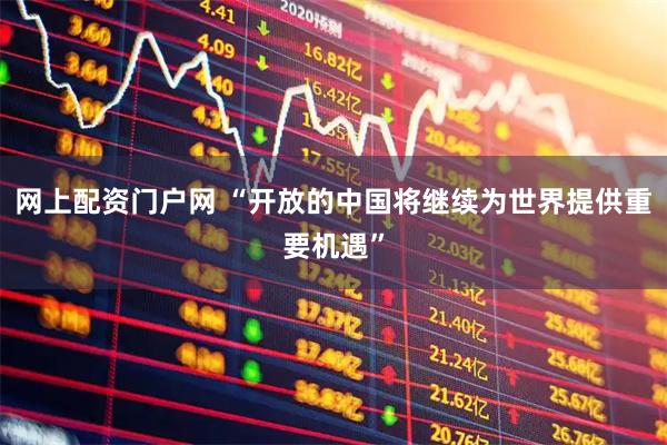 网上配资门户网 “开放的中国将继续为世界提供重要机遇”
