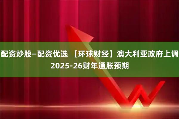 配资炒股—配资优选 【环球财经】澳大利亚政府上调2025-26财年通胀预期