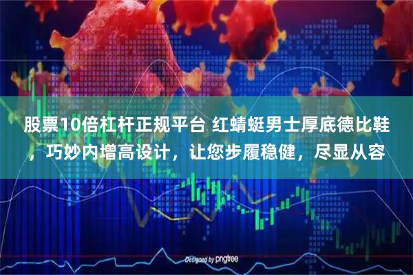 股票10倍杠杆正规平台 红蜻蜓男士厚底德比鞋，巧妙内增高设计，让您步履稳健，尽显从容