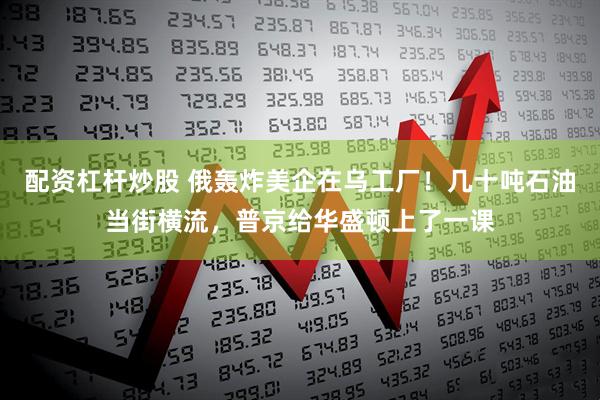 配资杠杆炒股 俄轰炸美企在乌工厂！几十吨石油当街横流，普京给华盛顿上了一课