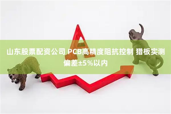 山东股票配资公司 PCB高精度阻抗控制 猎板实测偏差±5%以内