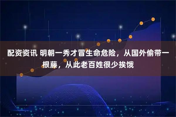 配资资讯 明朝一秀才冒生命危险，从国外偷带一根藤，从此老百姓很少挨饿