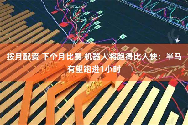 按月配资 下个月比赛 机器人将跑得比人快:半马有望跑进1小时