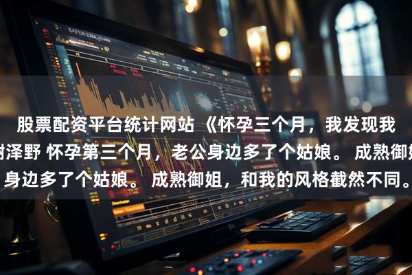 股票配资平台统计网站 《怀孕三个月，我发现我才是第三者》宋婷枝谢泽野 怀孕第三个月，老公身边多了个姑娘。 成熟御姐，和我的风格截然不同。