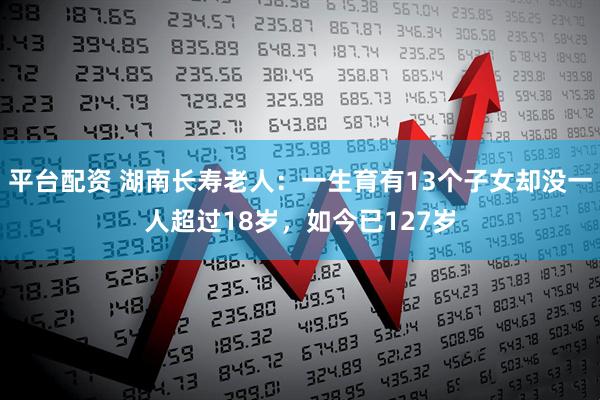 平台配资 湖南长寿老人：一生育有13个子女却没一人超过18岁，如今已127岁