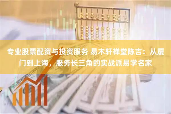 专业股票配资与投资服务 易木轩禅堂陈吉：从厦门到上海，服务长三角的实战派易学名家