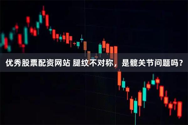 优秀股票配资网站 腿纹不对称，是髋关节问题吗？