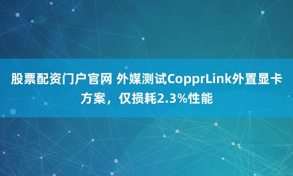 股票配资门户官网 外媒测试CopprLink外置显卡方案，仅损耗2.3%性能