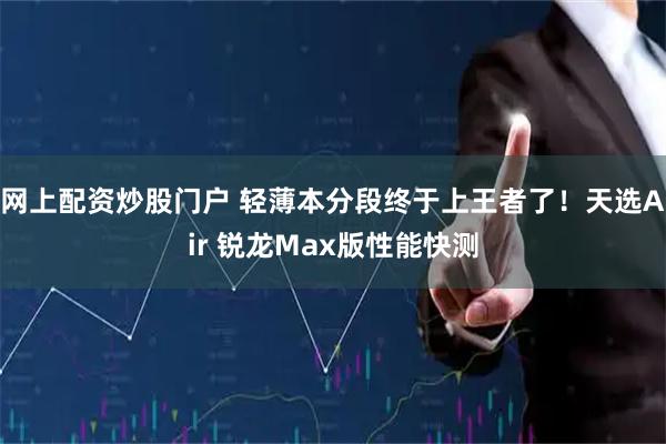 网上配资炒股门户 轻薄本分段终于上王者了！天选Air 锐龙Max版性能快测