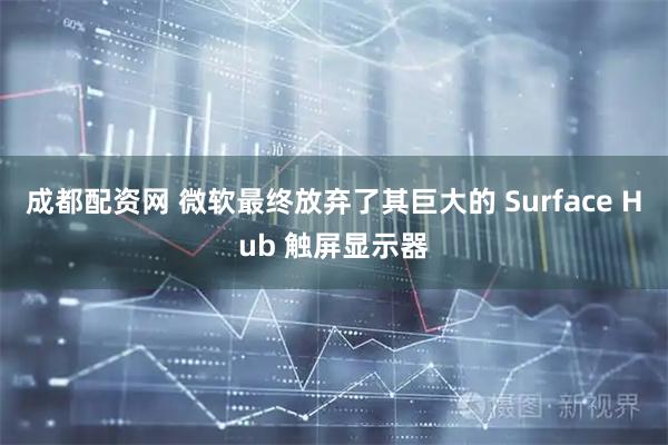 成都配资网 微软最终放弃了其巨大的 Surface Hub 触屏显示器