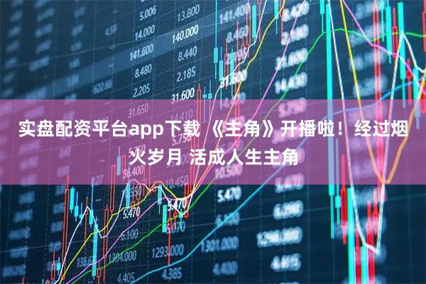 实盘配资平台app下载 《主角》开播啦！经过烟火岁月 活成人生主角