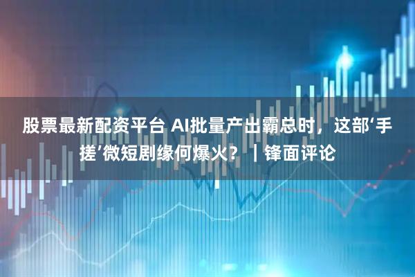 股票最新配资平台 AI批量产出霸总时，这部‘手搓’微短剧缘何爆火？｜锋面评论
