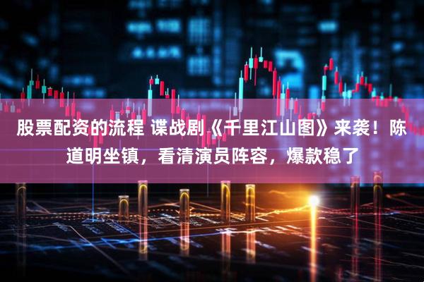 股票配资的流程 谍战剧《千里江山图》来袭！陈道明坐镇，看清演员阵容，爆款稳了