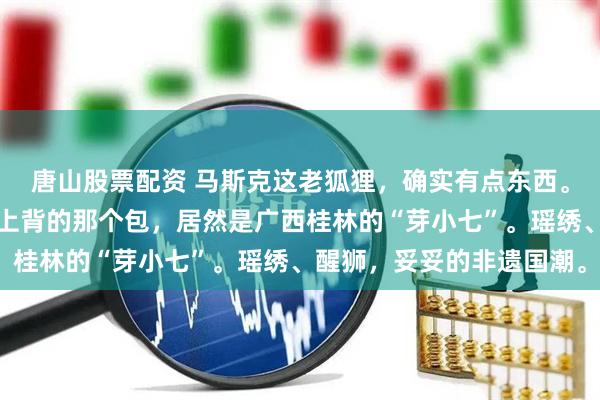 唐山股票配资 马斯克这老狐狸，确实有点东西。带着儿子访华，孩子身上背的那个包，居然是广西桂林的“芽小七”。瑶绣、醒狮，妥妥的非遗国潮。