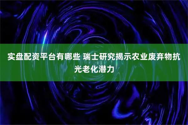实盘配资平台有哪些 瑞士研究揭示农业废弃物抗光老化潜力