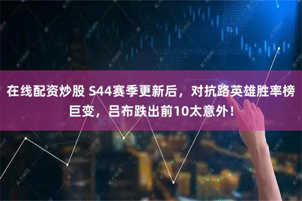 在线配资炒股 S44赛季更新后，对抗路英雄胜率榜巨变，吕布跌出前10太意外！