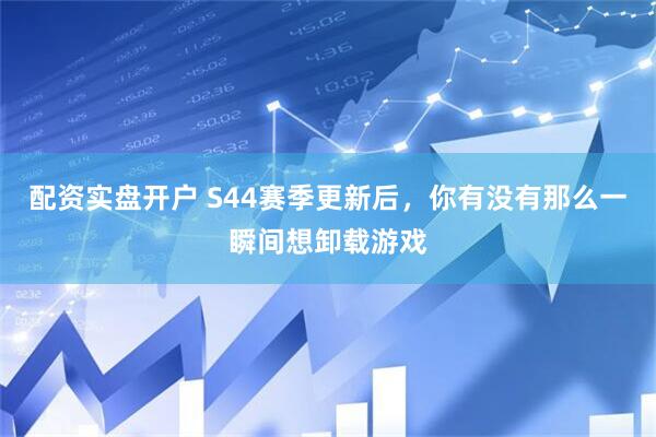配资实盘开户 S44赛季更新后，你有没有那么一瞬间想卸载游戏