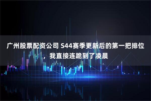广州股票配资公司 S44赛季更新后的第一把排位，我直接连跪到了凌晨