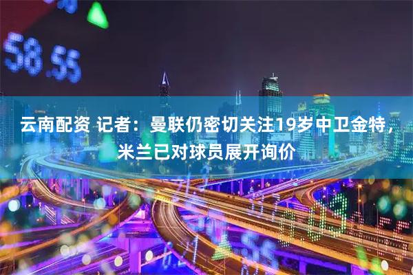 云南配资 记者：曼联仍密切关注19岁中卫金特，米兰已对球员展开询价