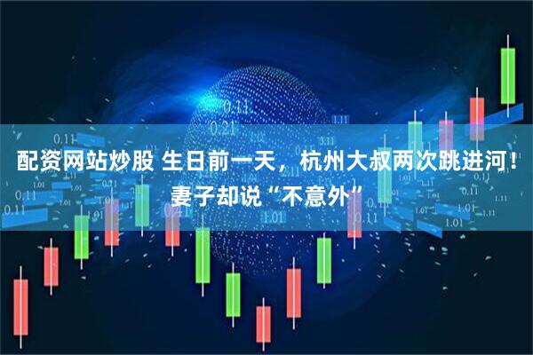配资网站炒股 生日前一天,杭州大叔两次跳进河!妻子却说“不意外”