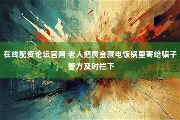 在线配资论坛官网 老人把黄金藏电饭锅里寄给骗子 警方及时拦下