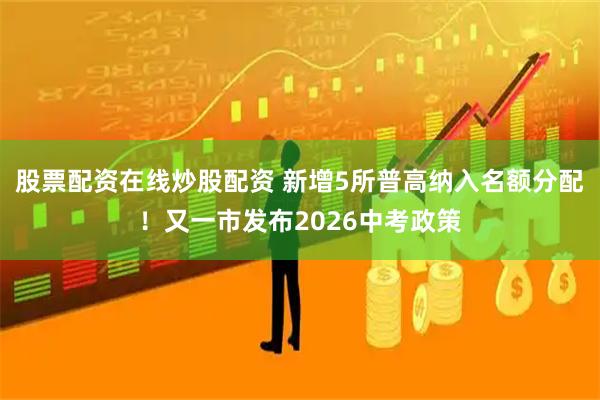 股票配资在线炒股配资 新增5所普高纳入名额分配！又一市发布2026中考政策