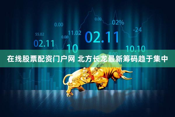 在线股票配资门户网 北方长龙最新筹码趋于集中