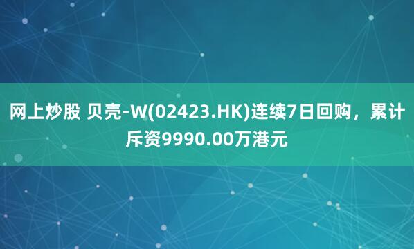 网上炒股 贝壳-W(02423.HK)连续7日回购，累计斥资9990.00万港元