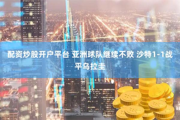 配资炒股开户平台 亚洲球队继续不败 沙特1-1战平乌拉圭
