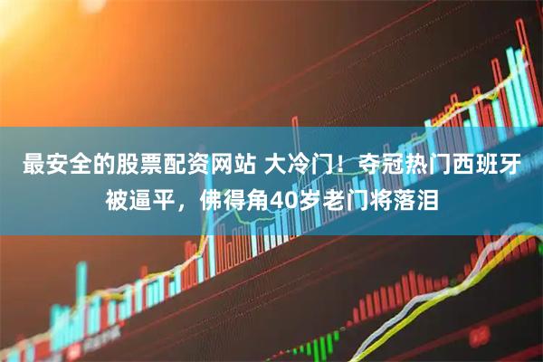 最安全的股票配资网站 大冷门！夺冠热门西班牙被逼平，佛得角40岁老门将落泪