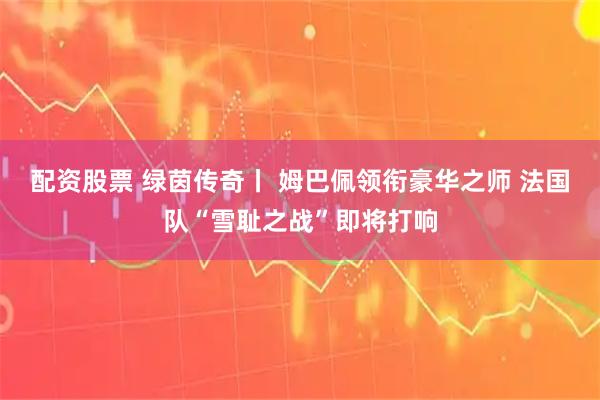 配资股票 绿茵传奇丨 姆巴佩领衔豪华之师 法国队“雪耻之战”即将打响