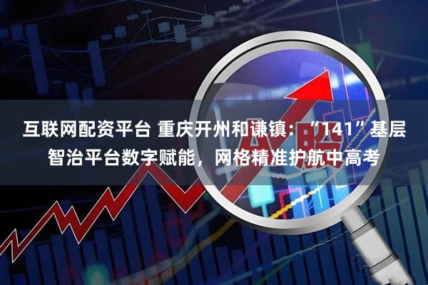 互联网配资平台 重庆开州和谦镇：“141”基层智治平台数字赋能，网格精准护航中高考