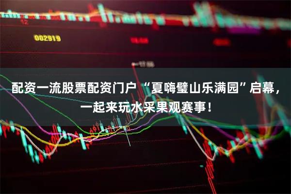 配资一流股票配资门户 “夏嗨璧山乐满园”启幕，一起来玩水采果观赛事！