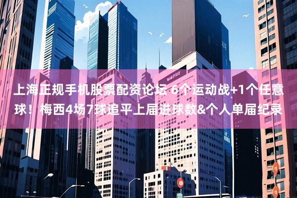 上海正规手机股票配资论坛 6个运动战+1个任意球！梅西4场7球追平上届进球数&个人单届纪录