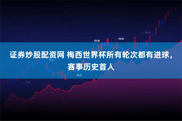 证券炒股配资网 梅西世界杯所有轮次都有进球，赛事历史首人