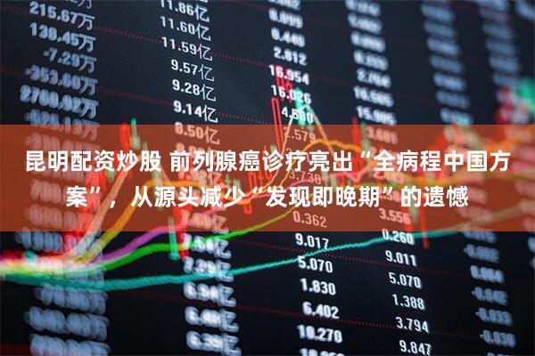 昆明配资炒股 前列腺癌诊疗亮出“全病程中国方案”，从源头减少“发现即晚期”的遗憾