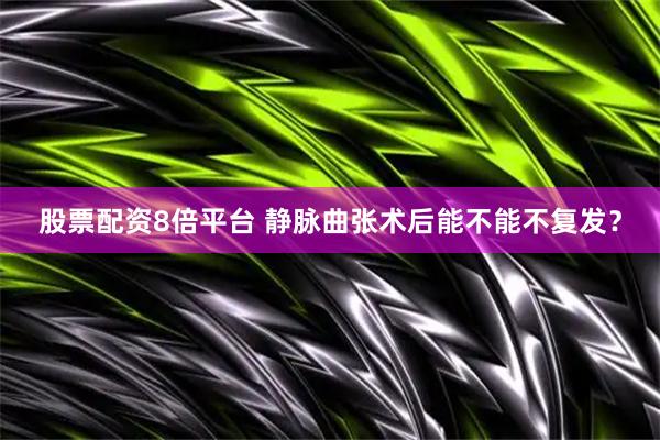 股票配资8倍平台 静脉曲张术后能不能不复发？